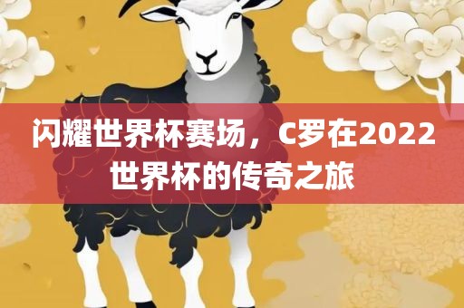 闪耀世界杯赛场，C罗在2022世界杯的传奇之旅