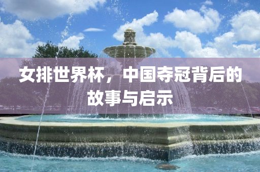 女排世界杯，中国夺冠背后的故事与启示