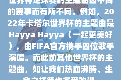 世界杯足球赛的主题曲因不同的赛事而有所不同。例如，2022年卡塔尔世界杯的主题曲是Hayya Hayya（一起更美好），由FIFA官方携手四位歌手演唱。而此前其他世界杯的主题曲，如让我们热血沸腾、生命之杯等也备受欢迎。