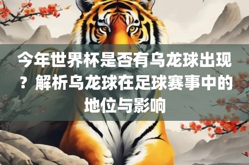 今年世界杯是否有乌龙球出现？解析乌龙球在足球赛事中的地位与影响