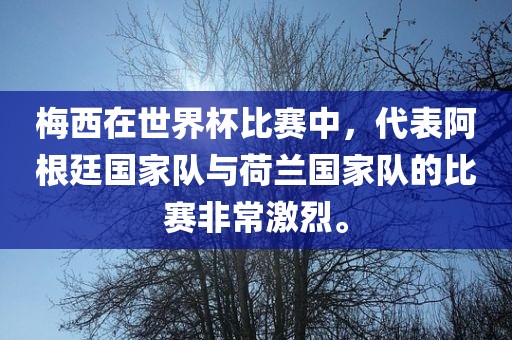 梅西在世界杯比赛中，代表阿根廷国家队与荷兰国家队的比赛非常激烈。