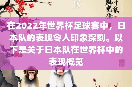 在2022年世界杯足球赛中，日本队的表现令人印象深刻。以下是关于日本队在世界杯中的表现概览