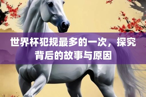 世界杯犯规最多的一次，探究背后的故事与原因