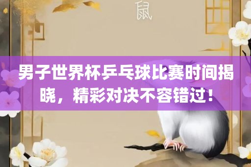 男子世界杯乒乓球比赛时间揭晓，精彩对决不容错过！