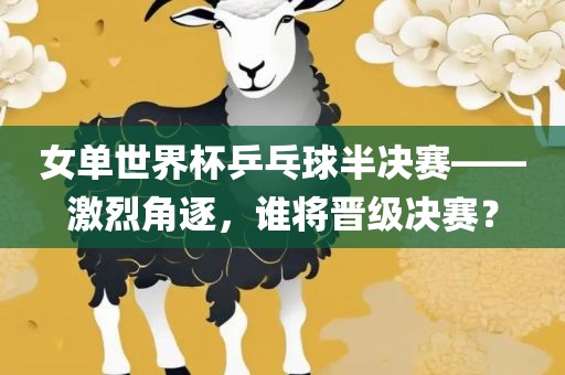 女单世界杯乒乓球半决赛——激烈角逐，谁将晋级决赛？
