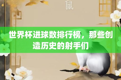 世界杯进球数排行榜，那些创造历史的射手们
