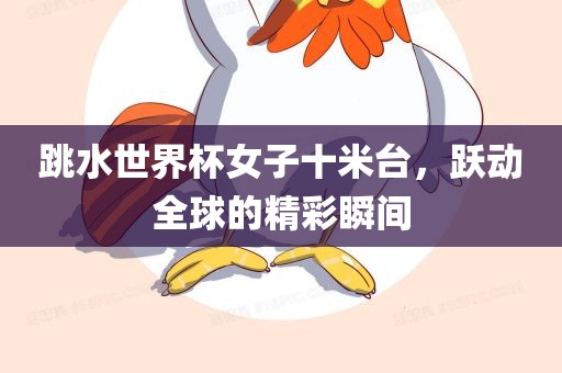 跳水世界杯女子十米台，跃动全球的精彩瞬间