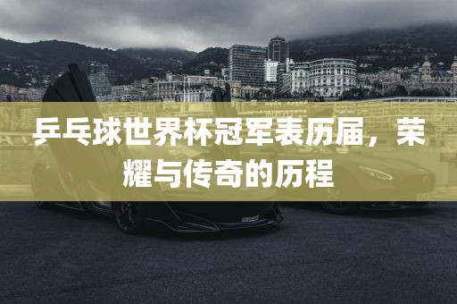 乒乓球世界杯冠军表历届，荣耀与传奇的历程
