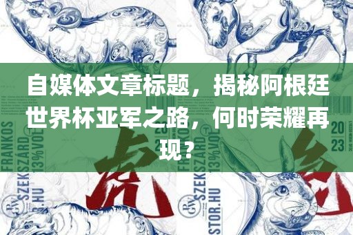 自媒体文章标题，揭秘阿根廷世界杯亚军之路，何时荣耀再现？