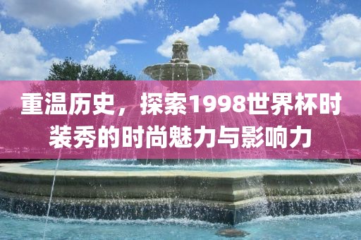 重温历史，探索1998世界杯时装秀的时尚魅力与影响力