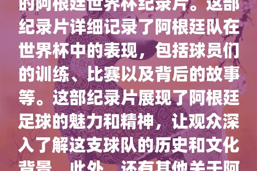 关于阿根廷世界杯的纪录片有很多，其中比较知名的是传奇的阿根廷世界杯纪录片。这部纪录片详细记录了阿根廷队在世界杯中的表现，包括球员们的训练、比赛以及背后的故事等。这部纪录片展现了阿根廷足球的魅力和精神，让观众深入了解这支球队的历史和文化背景。此外，还有其他关于阿根廷世界杯的纪录片，如阿根廷足球崛起之路等。