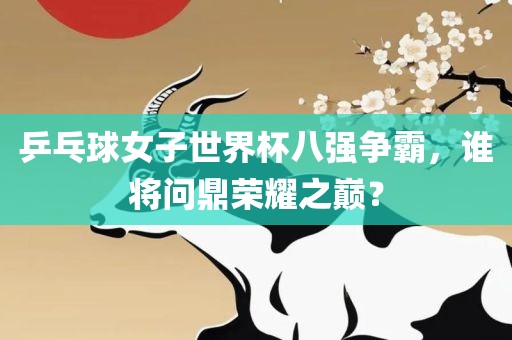 乒乓球女子世界杯八强争霸，谁将问鼎荣耀之巅？