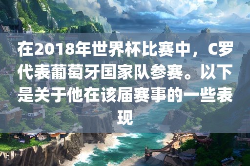 在2018年世界杯比赛中，C罗代表葡萄牙国家队参赛。以下是关于他在该届赛事的一些表现