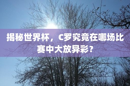 揭秘世界杯，C罗究竟在哪场比赛中大放异彩？