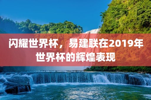 闪耀世界杯，易建联在2019年世界杯的辉煌表现