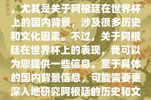 关于阿根廷在世界杯上的表现，尤其是关于阿根廷在世界杯上的国内背景，涉及很多历史和文化因素。不过，关于阿根廷在世界杯上的表现，我可以为您提供一些信息。至于具体的国内背景信息，可能需要更深入地研究阿根廷的历史和文化。