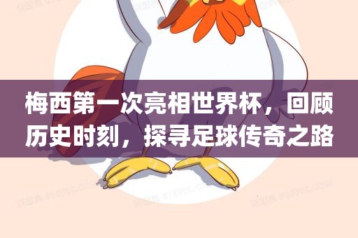 梅西第一次亮相世界杯，回顾历史时刻，探寻足球传奇之路