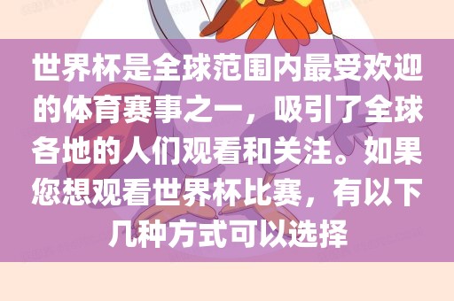 世界杯是全球范围内最受欢迎的体育赛事之一，吸引了全球各地的人们观看和关注。如果您想观看世界杯比赛，有以下几种方式可以选择