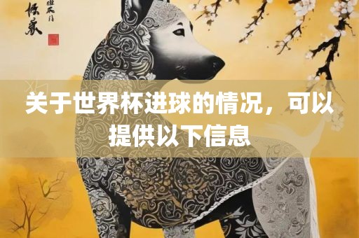 关于世界杯进球的情况，可以提供以下信息