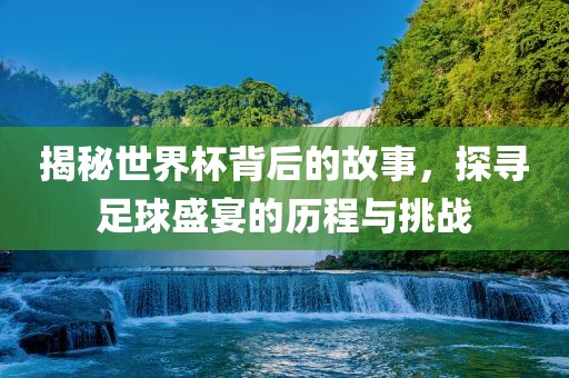 揭秘世界杯背后的故事，探寻足球盛宴的历程与挑战