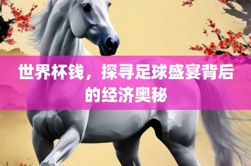 世界杯钱，探寻足球盛宴背后的经济奥秘
