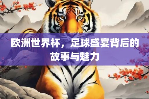 欧洲世界杯，足球盛宴背后的故事与魅力
