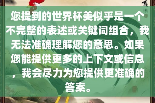 您提到的世界杯美似乎是一个不完整的表述或关键词组合，我无法准确理解您的意思。如果您能提供更多的上下文或信息，我会尽力为您提供更准确的答案。