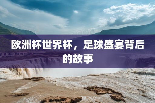 欧洲杯世界杯，足球盛宴背后的故事