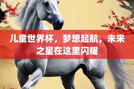 儿童世界杯，梦想起航，未来之星在这里闪耀