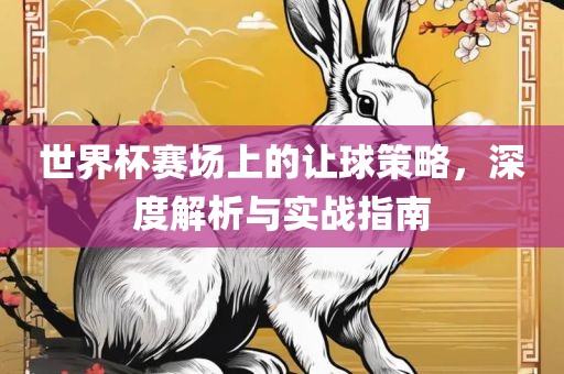 世界杯赛场上的让球策略，深度解析与实战指南