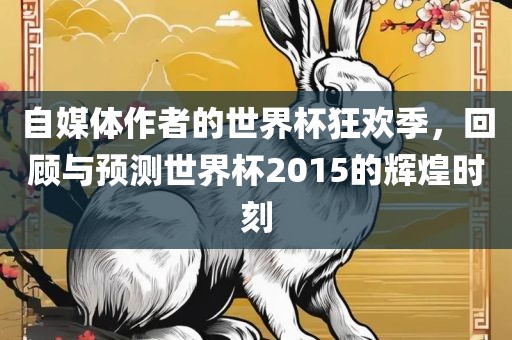 自媒体作者的世界杯狂欢季，回顾与预测世界杯2015的辉煌时刻
