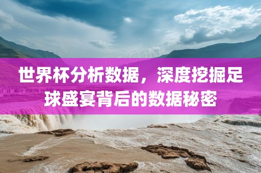 世界杯分析数据，深度挖掘足球盛宴背后的数据秘密