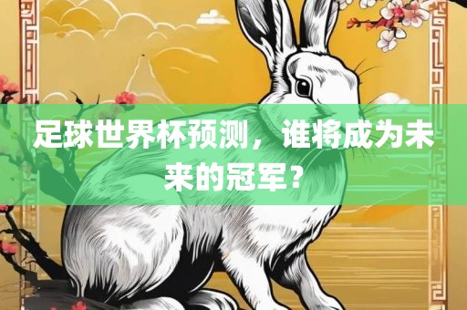 足球世界杯预测，谁将成为未来的冠军？