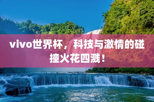 vivo世界杯，科技与激情的碰撞火花四溅！