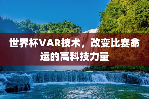 世界杯VAR技术，改变比赛命运的高科技力量