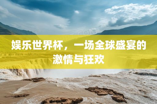 娱乐世界杯，一场全球盛宴的激情与狂欢