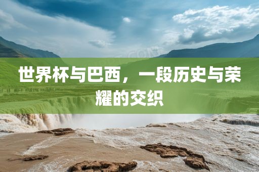 世界杯与巴西，一段历史与荣耀的交织