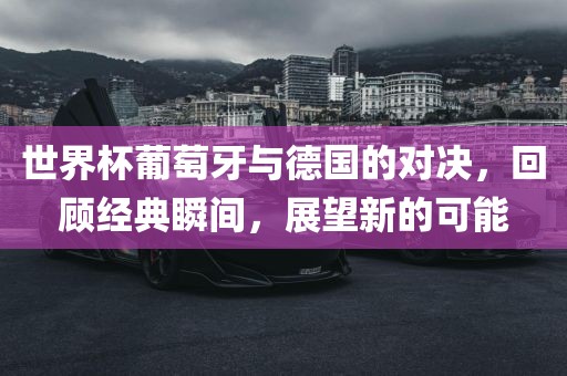 世界杯葡萄牙与德国的对决，回顾经典瞬间，展望新的可能