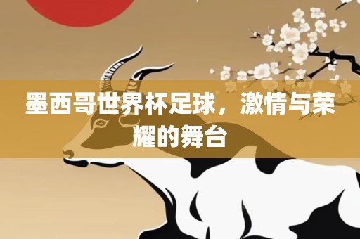 墨西哥世界杯足球，激情与荣耀的舞台