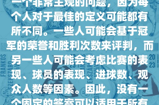 关于最佳世界杯的问题，这是一个非常主观的问题，因为每个人对于最佳的定义可能都有所不同。一些人可能会基于冠军的荣誉和胜利次数来评判，而另一些人可能会考虑比赛的表现、球员的表现、进球数、观众人数等因素。因此，没有一个固定的答案可以适用于所有人。