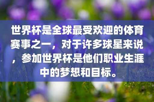 世界杯是全球最受欢迎的体育赛事之一，对于许多球星来说，参加世界杯是他们职业生涯中的梦想和目标。