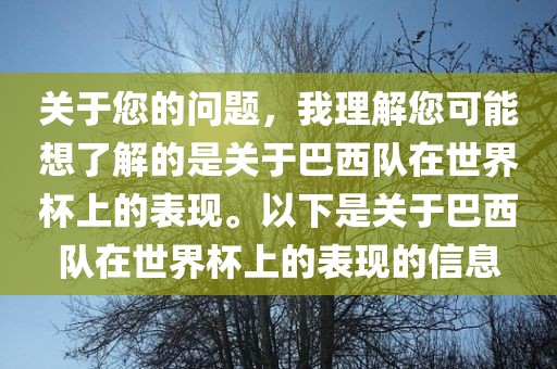 关于您的问题，我理解您可能想了解的是关于巴西队在世界杯上的表现。以下是关于巴西队在世界杯上的表现的信息
