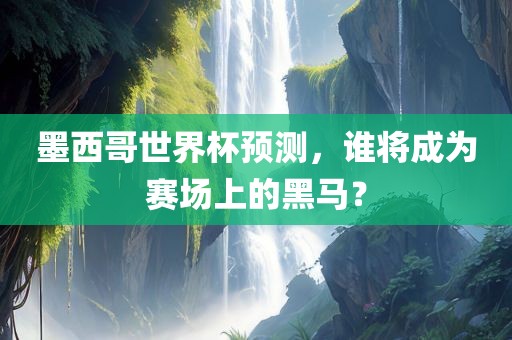 墨西哥世界杯预测，谁将成为赛场上的黑马？