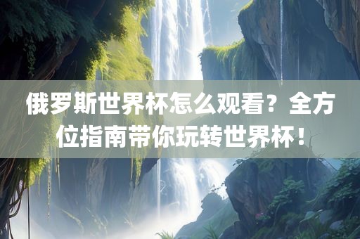 俄罗斯世界杯怎么观看？全方位指南带你玩转世界杯！