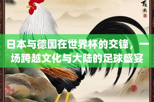 日本与德国在世界杯眉山市正发家政服务有限公司的交锋，一场跨越文化与大陆的足球盛宴