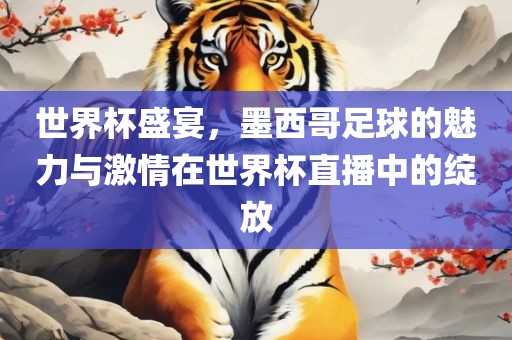 世界杯盛宴，墨西哥足球的魅力与激情在世界杯直播中的绽放
