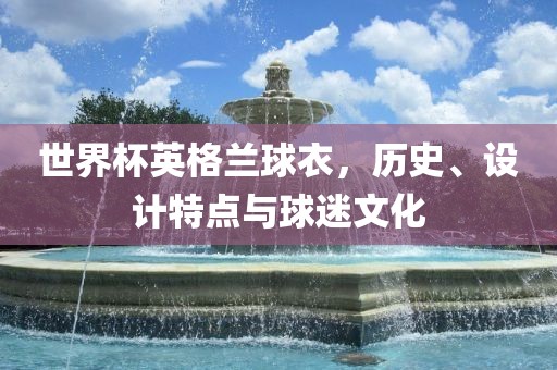 世界杯英格兰球衣，历史、设计特点与球迷文化