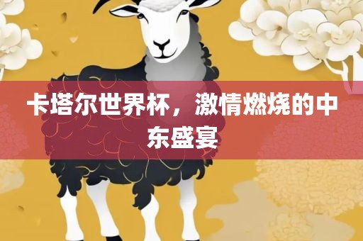 卡塔尔世界杯，激情燃烧的中东盛宴