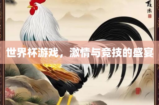 世界杯游戏，激情与竞技的盛宴