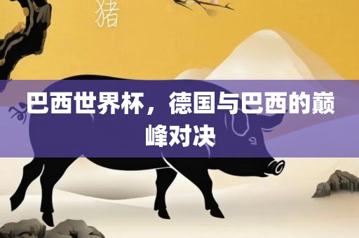巴西世界杯，德国与巴西的巅峰对决